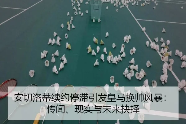 安切洛蒂续约停滞引发皇马换帅风暴：传闻、现实与未来抉择