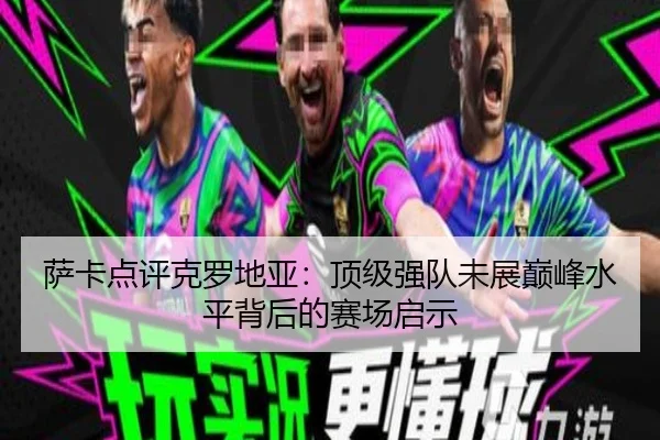 萨卡点评克罗地亚:顶级强队未展巅峰水平背后的赛场启示